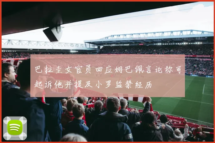 巴拉圭女官员回应姆巴佩言论称可起诉他并提及小罗监禁经历