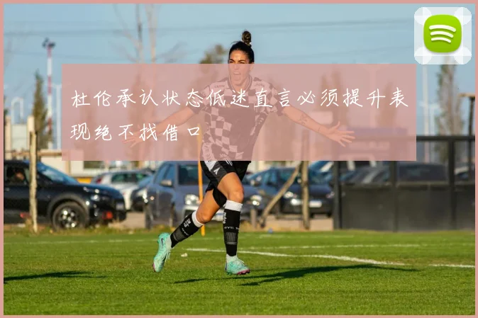 杜伦承认状态低迷直言必须提升表现绝不找借口