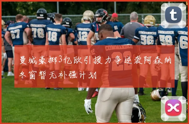 曼城豪掷3亿欧引援力争逆袭阿森纳冬窗暂无补强计划