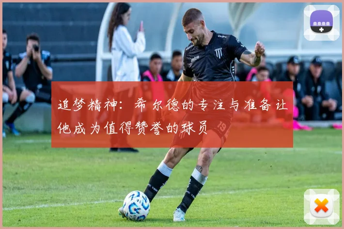 追梦精神：希尔德的专注与准备让他成为值得赞誉的球员