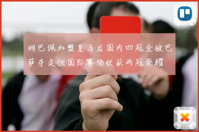 姆巴佩加盟皇马后国内四冠全被巴萨夺走但国际赛场收获两冠荣耀