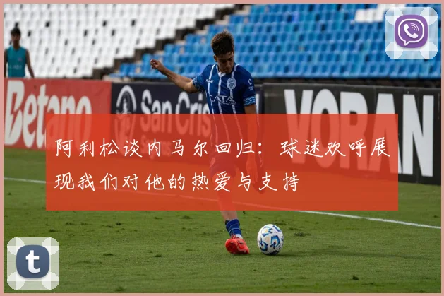 阿利松谈内马尔回归：球迷欢呼展现我们对他的热爱与支持
