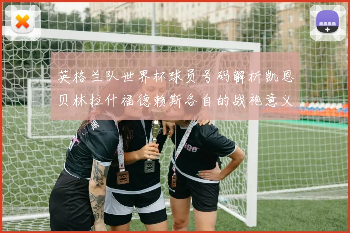 英格兰队世界杯球员号码解析凯恩贝林拉什福德赖斯各自的战袍意义