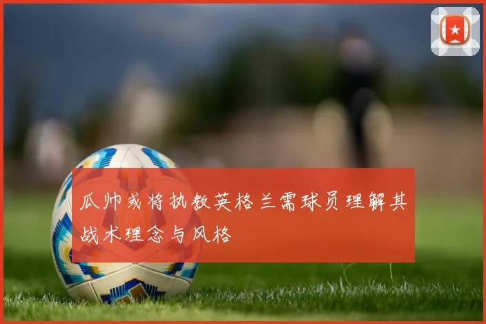 瓜帅或将执教英格兰需球员理解其战术理念与风格