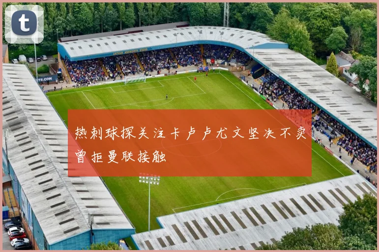 热刺球探关注卡卢卢尤文坚决不卖曾拒曼联接触
