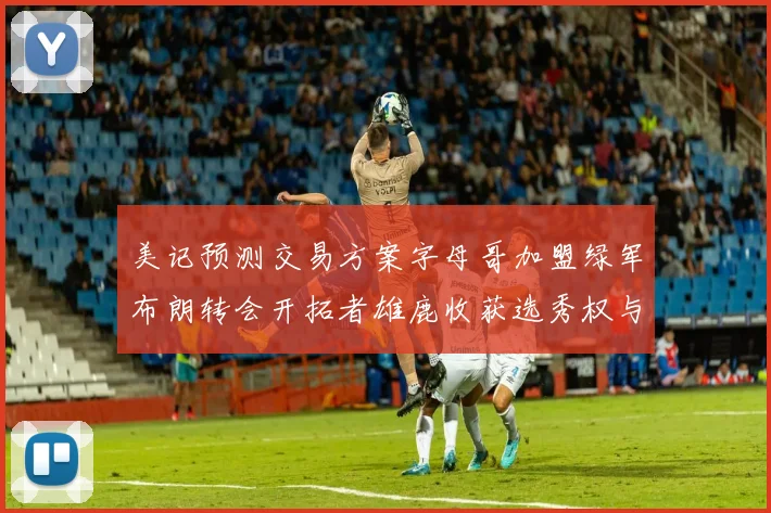 美记预测交易方案字母哥加盟绿军布朗转会开拓者雄鹿收获选秀权与年轻球员