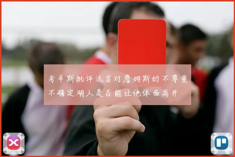 考辛斯批评流言对詹姆斯的不尊重不确定湖人是否能让他体面离开