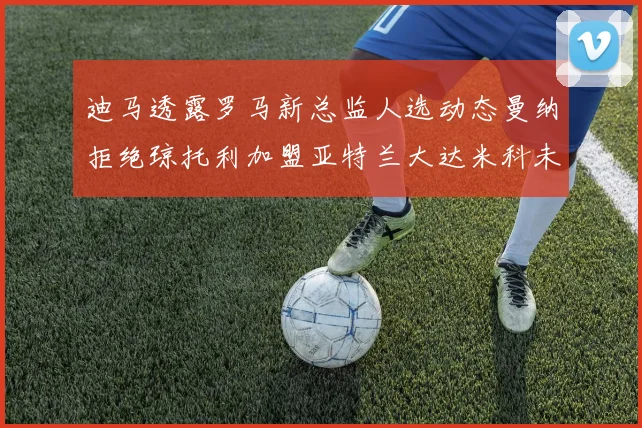 迪马透露罗马新总监人选动态曼纳拒绝琼托利加盟亚特兰大达米科未接洽
