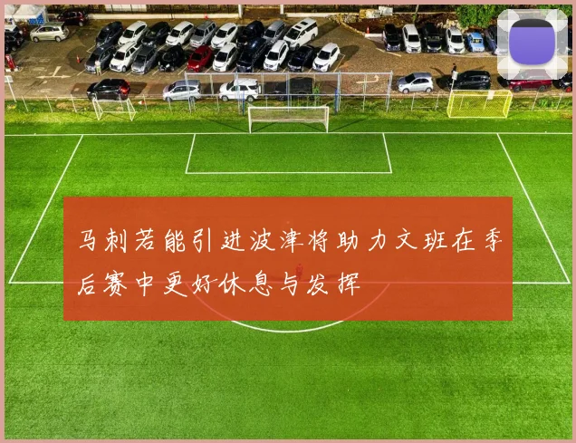 马刺若能引进波津将助力文班在季后赛中更好休息与发挥