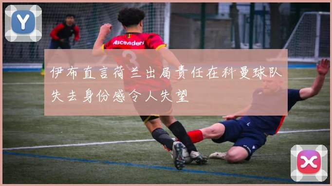 伊布直言荷兰出局责任在科曼球队失去身份感令人失望
