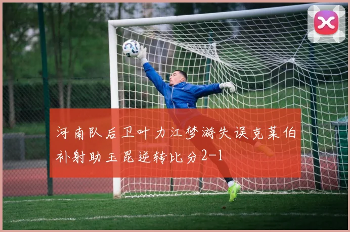 河南队后卫叶力江梦游失误克莱伯补射助玉昆逆转比分2-1