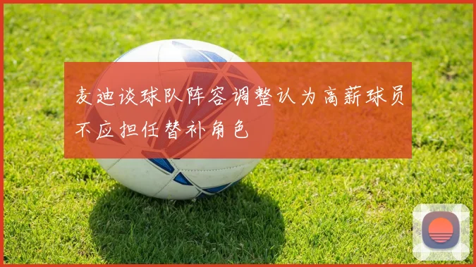麦迪谈球队阵容调整认为高薪球员不应担任替补角色