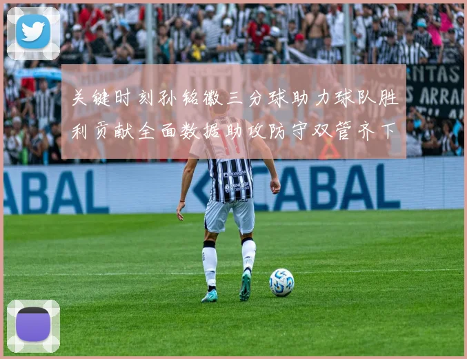 关键时刻孙铭徽三分球助力球队胜利贡献全面数据助攻防守双管齐下