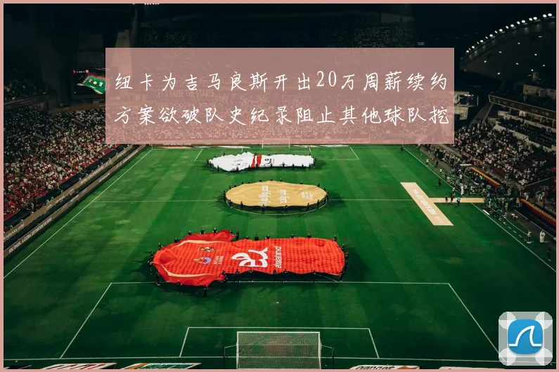 纽卡为吉马良斯开出20万周薪续约方案欲破队史纪录阻止其他球队挖角