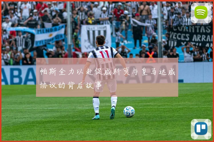 帕斯全力以赴促成科莫与皇马达成协议的背后故事