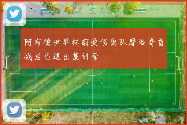 阿布德世界杯前受伤离队摩洛哥首战后已退出集训营