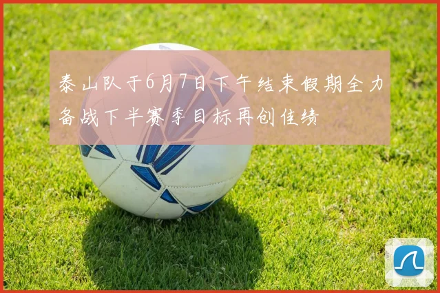 泰山队于6月7日下午结束假期全力备战下半赛季目标再创佳绩