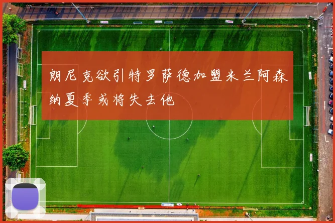 朗尼克欲引特罗萨德加盟米兰阿森纳夏季或将失去他