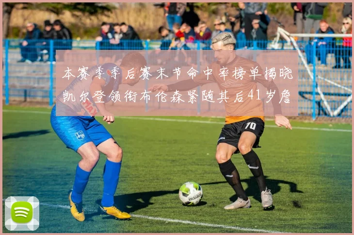 本赛季季后赛末节命中率榜单揭晓凯尔登领衔布伦森紧随其后41岁詹姆斯也在其中