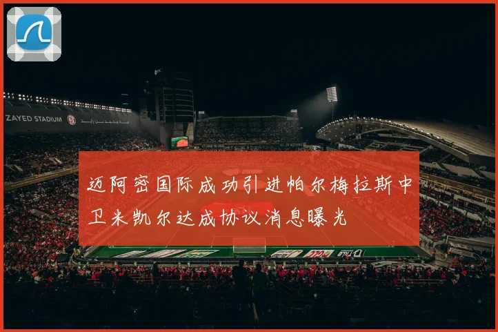 迈阿密国际成功引进帕尔梅拉斯中卫米凯尔达成协议消息曝光