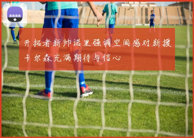 开拓者新帅诺里强调空间感对新援卡尔森充满期待与信心